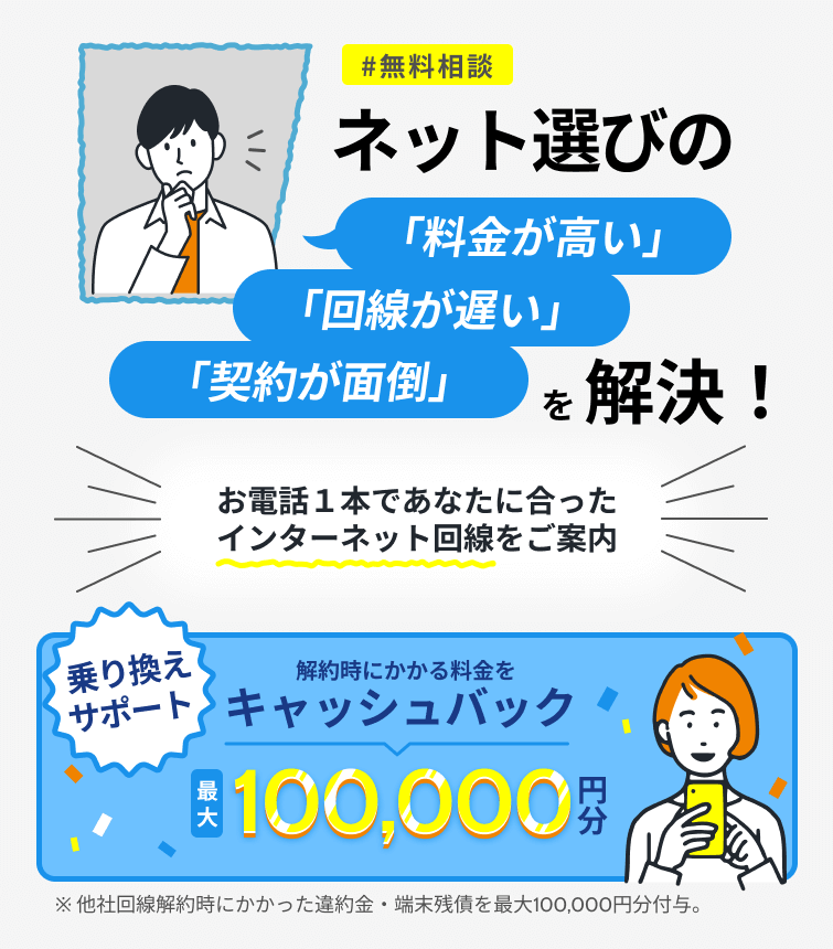ネット選びの「料金が高い」「回線が遅い」「契約が面倒」を解決！お電話1本であなたに合ったインターネット回線をご案内。今なら乗り換えサポートで、契約時にかかる料金を最大100,000塩分キャッシュバック